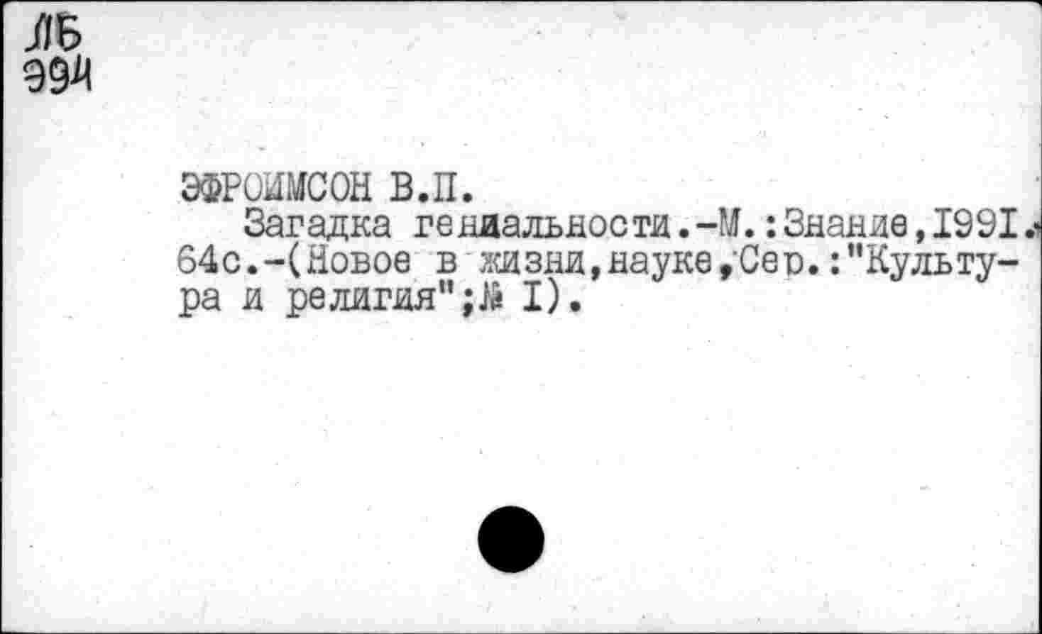 ﻿ЭФРОИМСОН в.п.
Загадка гениальности.-М.:Знание,1991 г 64с.-(Новое в жизни,науке,Сес. ^'Культура и религия"I).